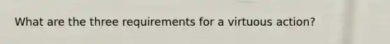 What are the three requirements for a virtuous action?