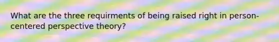 What are the three requirments of being raised right in person-centered perspective theory?