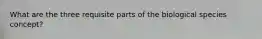 What are the three requisite parts of the biological species concept?