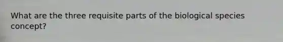 What are the three requisite parts of the biological species concept?
