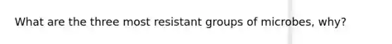 What are the three most resistant groups of microbes, why?