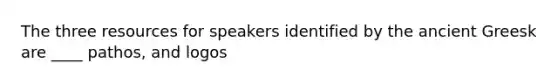 The three resources for speakers identified by the ancient Greesk are ____ pathos, and logos