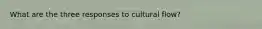 What are the three responses to cultural flow?