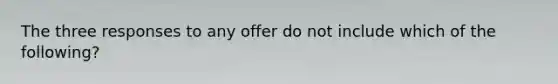 The three responses to any offer do not include which of the following?