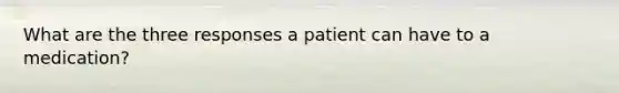 What are the three responses a patient can have to a medication?