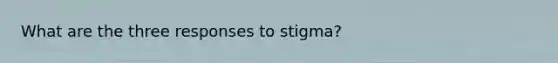 What are the three responses to stigma?