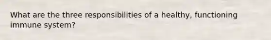 What are the three responsibilities of a healthy, functioning immune system?