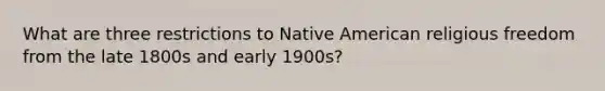 What are three restrictions to Native American religious freedom from the late 1800s and early 1900s?