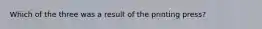 Which of the three was a result of the printing press?