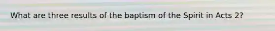 What are three results of the baptism of the Spirit in Acts 2?