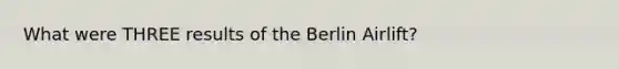 What were THREE results of the Berlin Airlift?