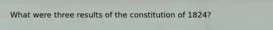 What were three results of the constitution of 1824?