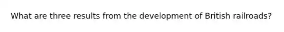 What are three results from the development of British railroads?