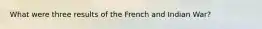 What were three results of the French and Indian War?