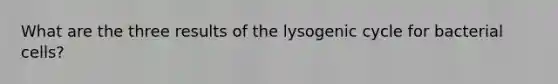 What are the three results of the lysogenic cycle for bacterial cells?