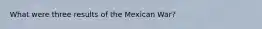 What were three results of the Mexican War?