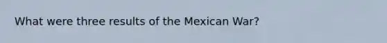 What were three results of the Mexican War?