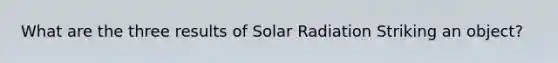 What are the three results of Solar Radiation Striking an object?