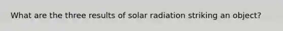 What are the three results of solar radiation striking an object?