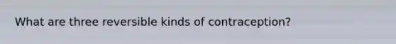 What are three reversible kinds of contraception?
