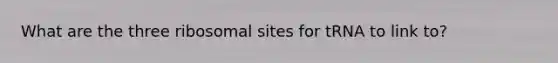 What are the three ribosomal sites for tRNA to link to?