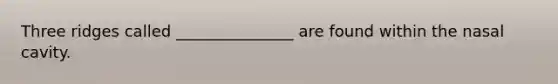 Three ridges called _______________ are found within the nasal cavity.