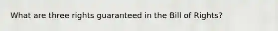 What are three rights guaranteed in the Bill of Rights?