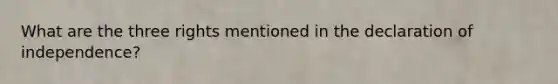 What are the three rights mentioned in the declaration of independence?