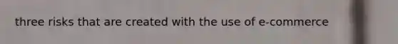 three risks that are created with the use of e-commerce