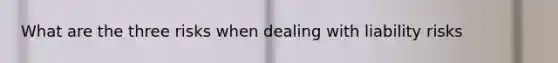 What are the three risks when dealing with liability risks