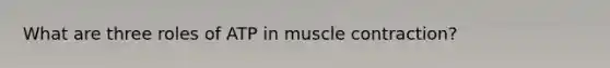 What are three roles of ATP in muscle contraction?