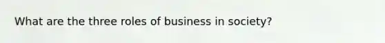 What are the three roles of business in society?