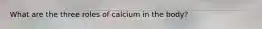 What are the three roles of calcium in the body?