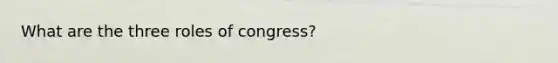 What are the three roles of congress?