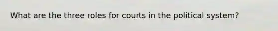 What are the three roles for courts in the political system?