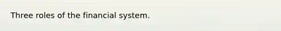 Three roles of the financial system.