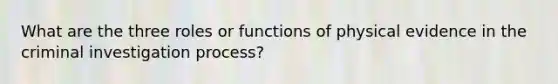 What are the three roles or functions of physical evidence in the criminal investigation process?