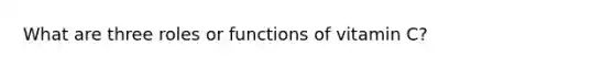 What are three roles or functions of vitamin C?