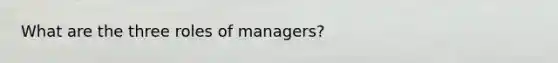 What are the three roles of managers?