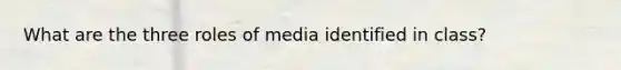 What are the three roles of media identified in class?