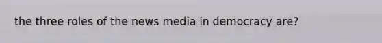 the three roles of the news media in democracy are?