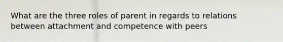 What are the three roles of parent in regards to relations between attachment and competence with peers