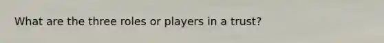 What are the three roles or players in a trust?