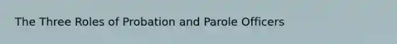 The Three Roles of Probation and Parole Officers