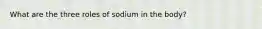 What are the three roles of sodium in the body?