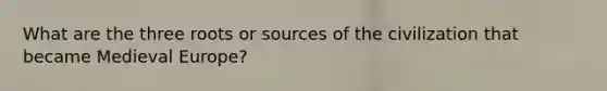 What are the three roots or sources of the civilization that became Medieval Europe?