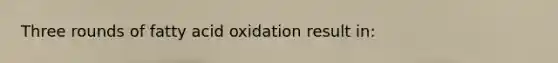 Three rounds of fatty acid oxidation result in: