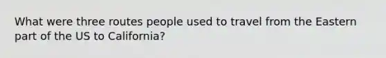 What were three routes people used to travel from the Eastern part of the US to California?