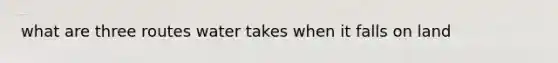 what are three routes water takes when it falls on land