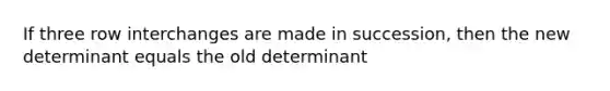 If three row interchanges are made in succession, then the new determinant equals the old determinant